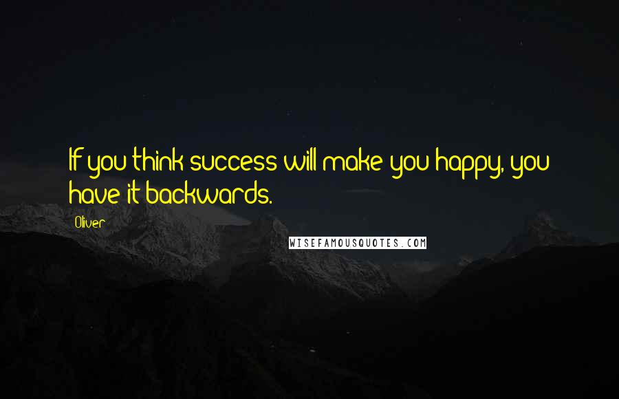 Oliver Quotes: If you think success will make you happy, you have it backwards.