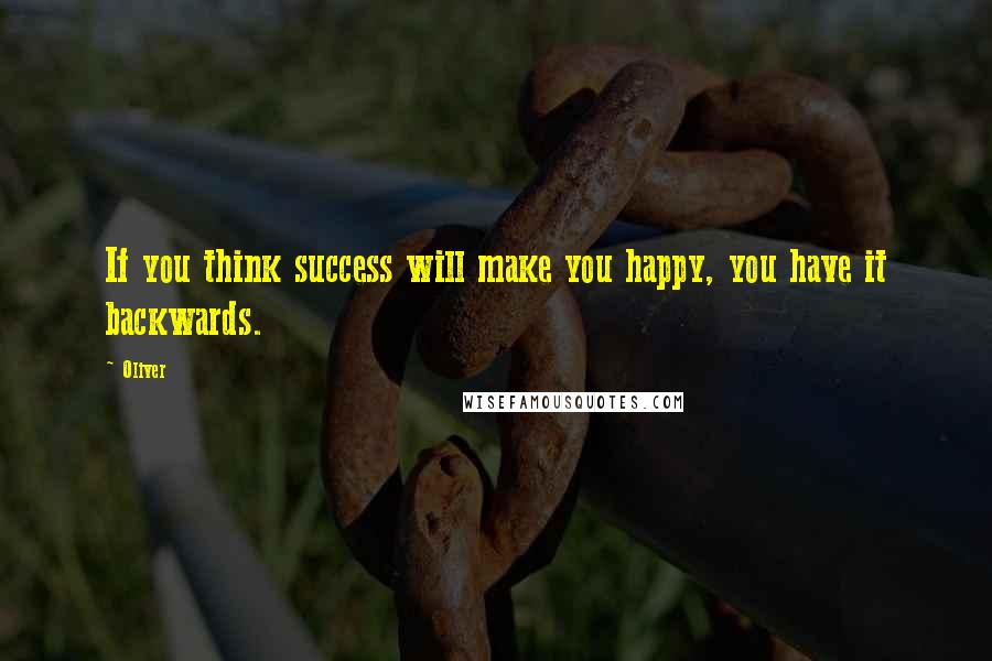 Oliver Quotes: If you think success will make you happy, you have it backwards.