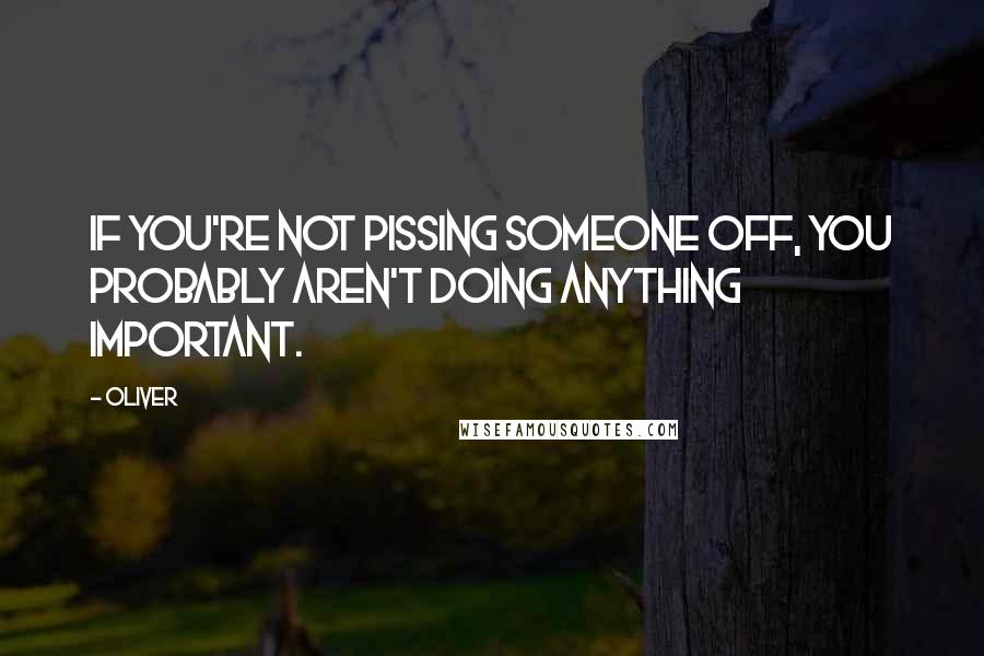 Oliver Quotes: If you're not pissing someone off, you probably aren't doing anything important.