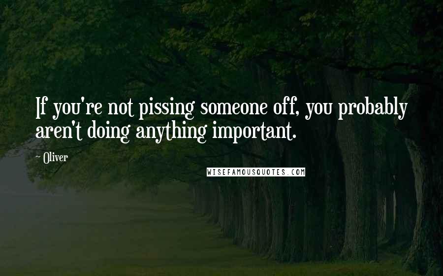 Oliver Quotes: If you're not pissing someone off, you probably aren't doing anything important.