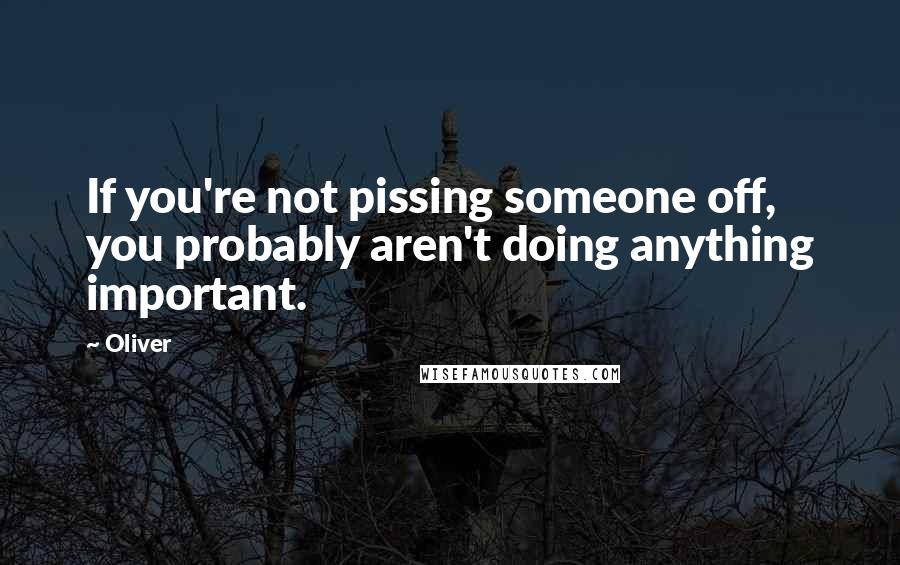 Oliver Quotes: If you're not pissing someone off, you probably aren't doing anything important.