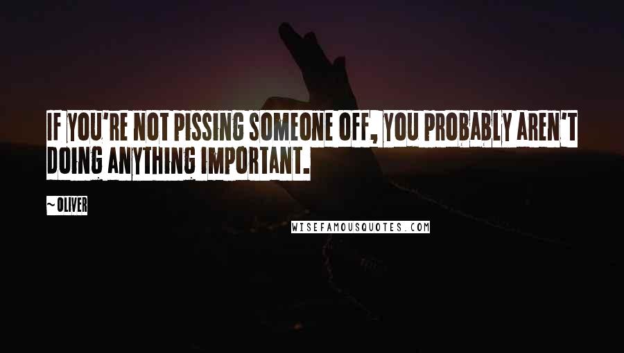 Oliver Quotes: If you're not pissing someone off, you probably aren't doing anything important.