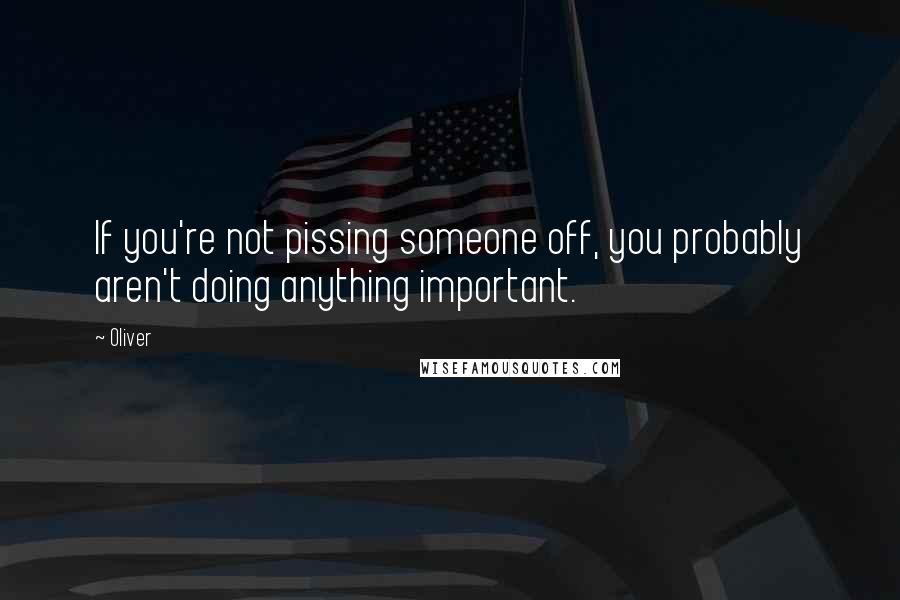 Oliver Quotes: If you're not pissing someone off, you probably aren't doing anything important.