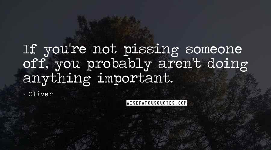 Oliver Quotes: If you're not pissing someone off, you probably aren't doing anything important.