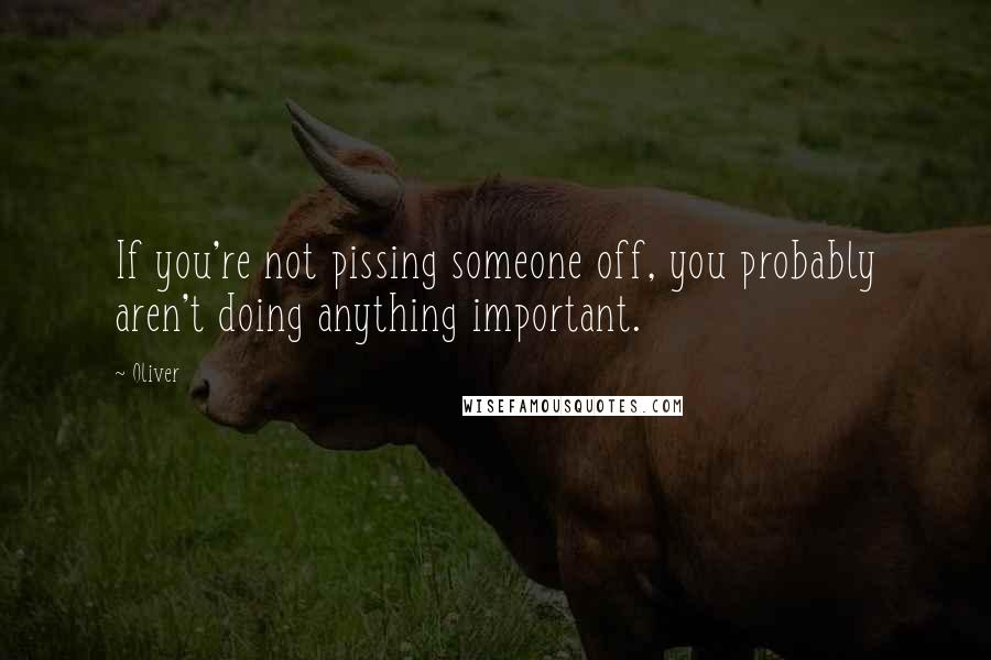 Oliver Quotes: If you're not pissing someone off, you probably aren't doing anything important.