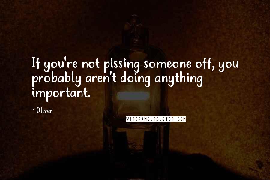 Oliver Quotes: If you're not pissing someone off, you probably aren't doing anything important.