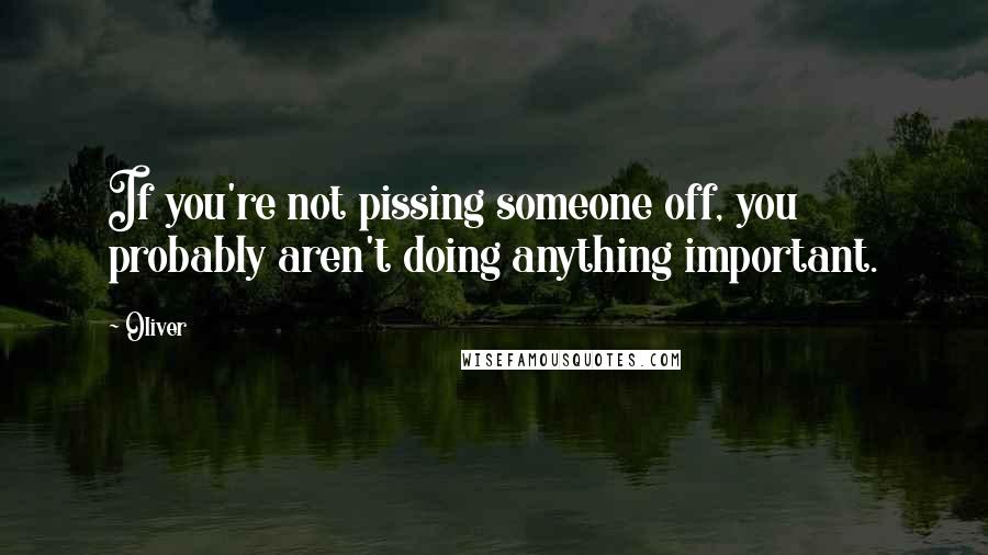 Oliver Quotes: If you're not pissing someone off, you probably aren't doing anything important.