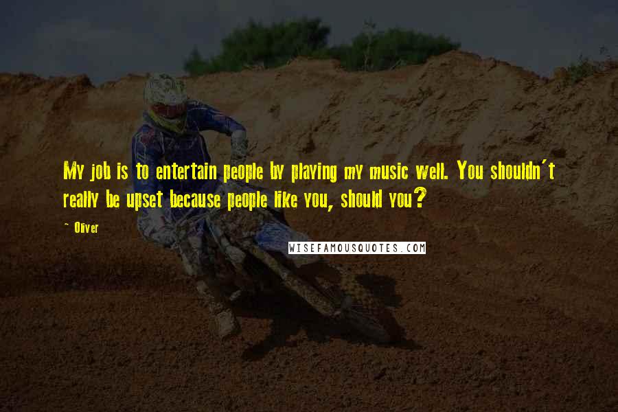 Oliver Quotes: My job is to entertain people by playing my music well. You shouldn't really be upset because people like you, should you?