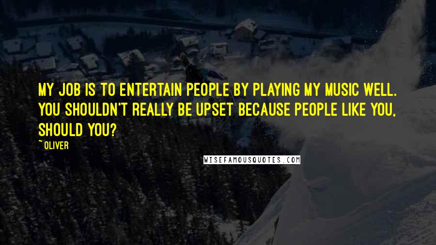 Oliver Quotes: My job is to entertain people by playing my music well. You shouldn't really be upset because people like you, should you?