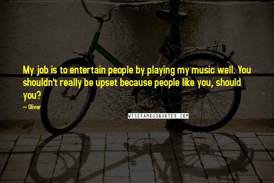 Oliver Quotes: My job is to entertain people by playing my music well. You shouldn't really be upset because people like you, should you?