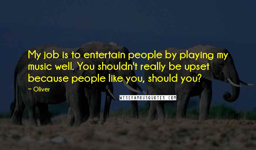 Oliver Quotes: My job is to entertain people by playing my music well. You shouldn't really be upset because people like you, should you?