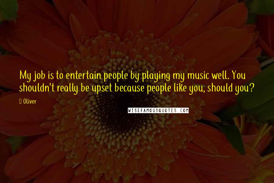 Oliver Quotes: My job is to entertain people by playing my music well. You shouldn't really be upset because people like you, should you?