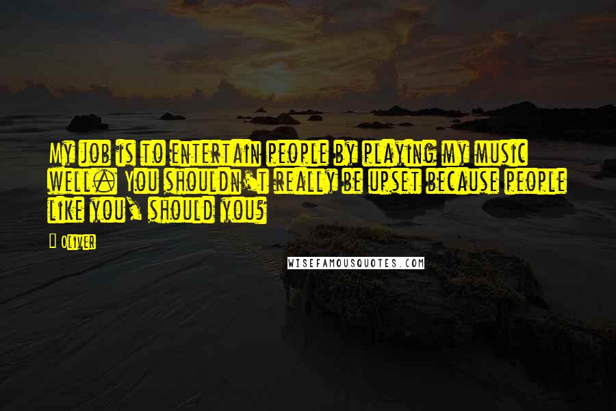 Oliver Quotes: My job is to entertain people by playing my music well. You shouldn't really be upset because people like you, should you?