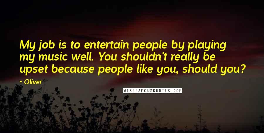 Oliver Quotes: My job is to entertain people by playing my music well. You shouldn't really be upset because people like you, should you?