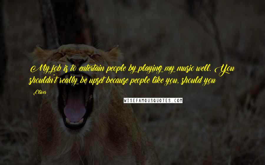 Oliver Quotes: My job is to entertain people by playing my music well. You shouldn't really be upset because people like you, should you?