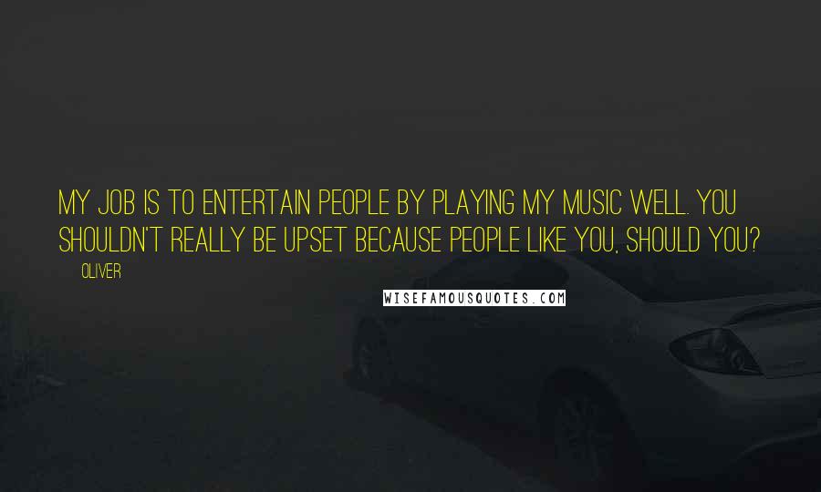Oliver Quotes: My job is to entertain people by playing my music well. You shouldn't really be upset because people like you, should you?