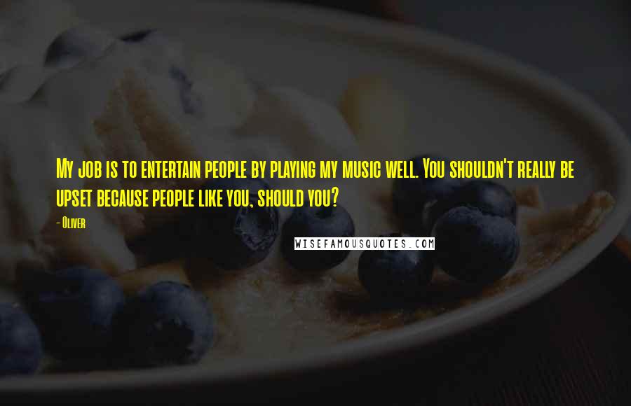 Oliver Quotes: My job is to entertain people by playing my music well. You shouldn't really be upset because people like you, should you?