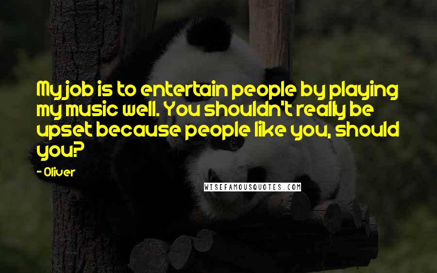 Oliver Quotes: My job is to entertain people by playing my music well. You shouldn't really be upset because people like you, should you?