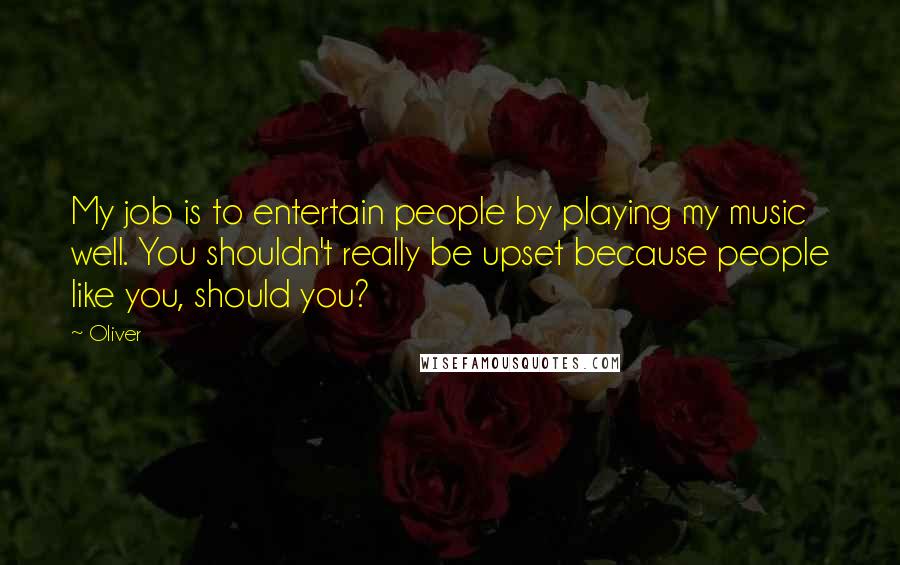 Oliver Quotes: My job is to entertain people by playing my music well. You shouldn't really be upset because people like you, should you?