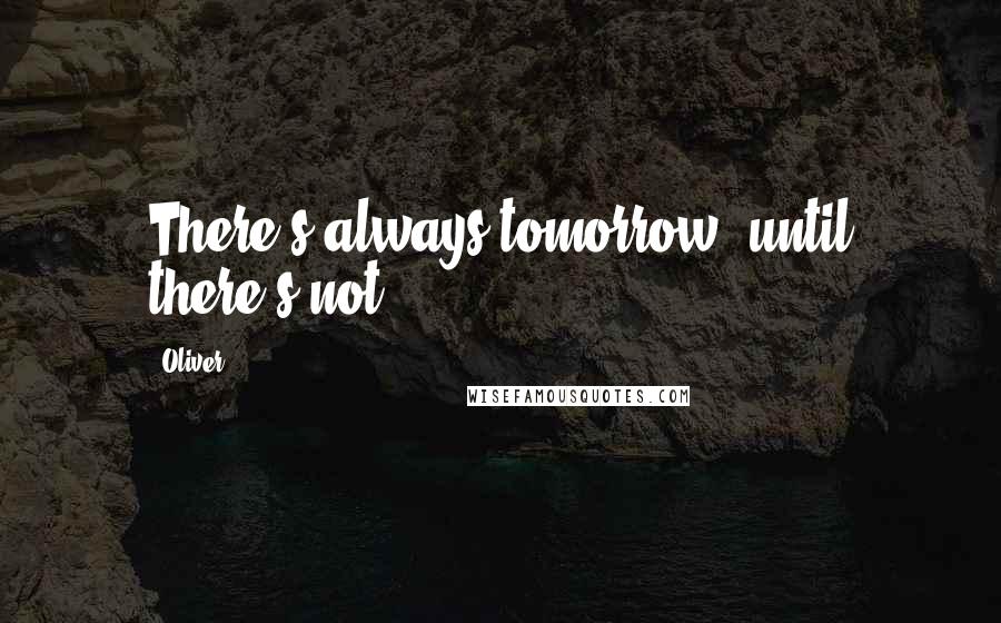 Oliver Quotes: There's always tomorrow, until there's not.
