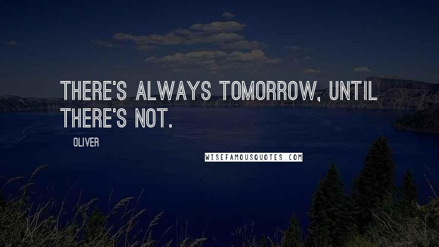 Oliver Quotes: There's always tomorrow, until there's not.