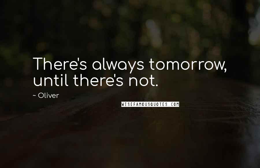 Oliver Quotes: There's always tomorrow, until there's not.