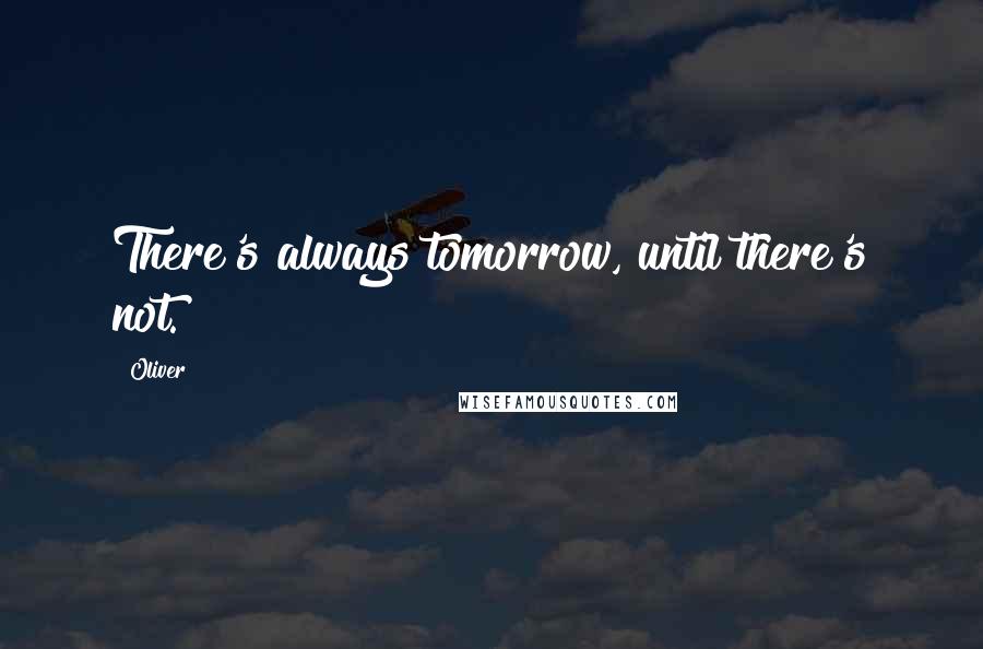 Oliver Quotes: There's always tomorrow, until there's not.