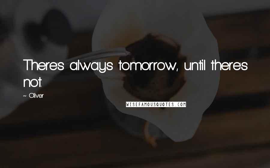 Oliver Quotes: There's always tomorrow, until there's not.