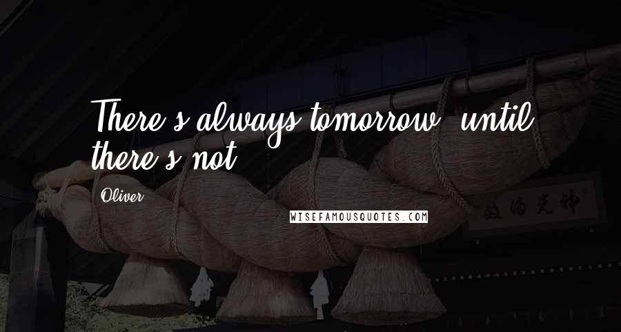 Oliver Quotes: There's always tomorrow, until there's not.