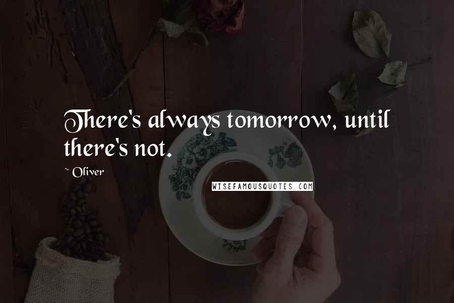 Oliver Quotes: There's always tomorrow, until there's not.