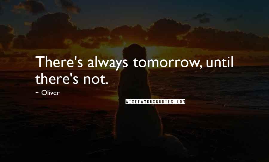 Oliver Quotes: There's always tomorrow, until there's not.