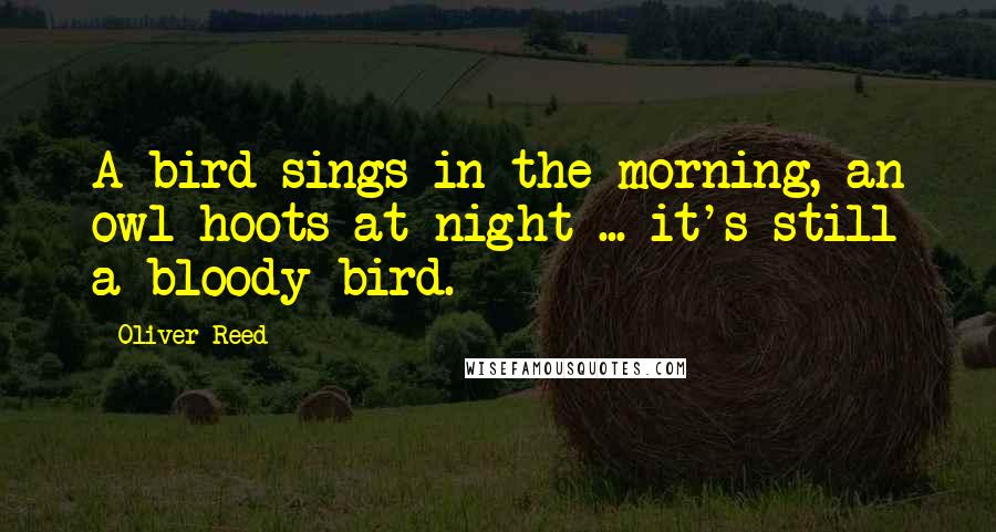 Oliver Reed Quotes: A bird sings in the morning, an owl hoots at night ... it's still a bloody bird.