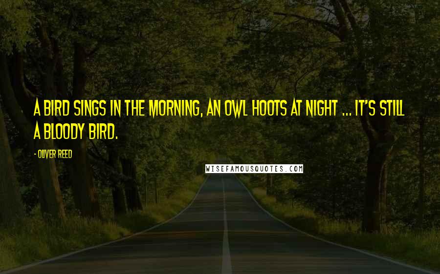 Oliver Reed Quotes: A bird sings in the morning, an owl hoots at night ... it's still a bloody bird.