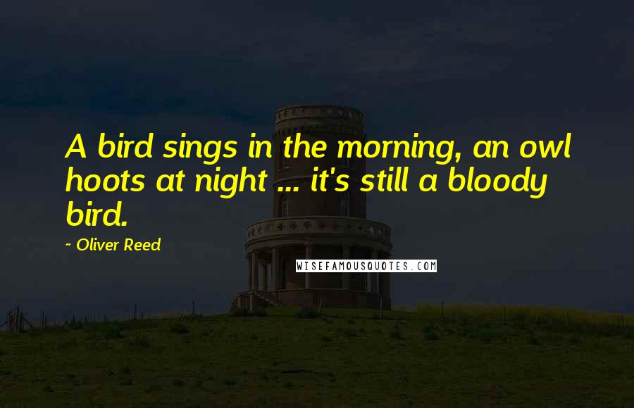 Oliver Reed Quotes: A bird sings in the morning, an owl hoots at night ... it's still a bloody bird.