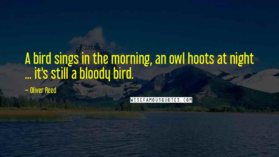 Oliver Reed Quotes: A bird sings in the morning, an owl hoots at night ... it's still a bloody bird.