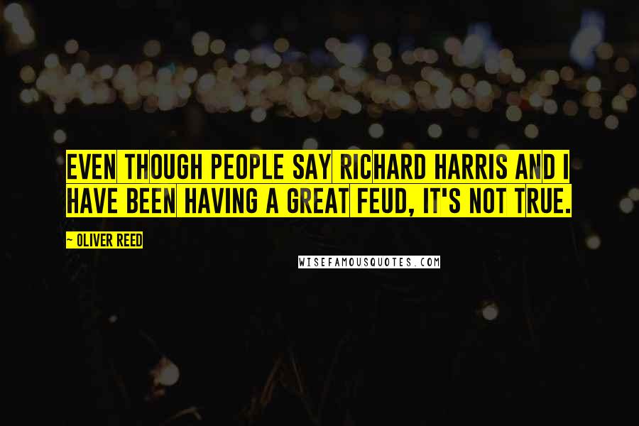 Oliver Reed Quotes: Even though people say Richard Harris and I have been having a great feud, it's not true.