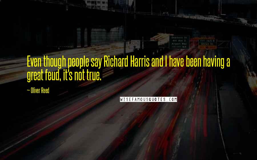 Oliver Reed Quotes: Even though people say Richard Harris and I have been having a great feud, it's not true.