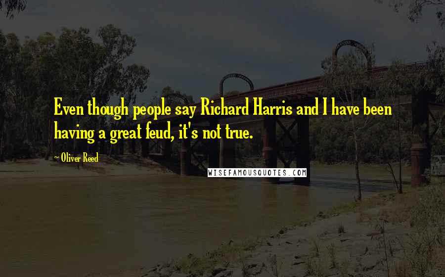 Oliver Reed Quotes: Even though people say Richard Harris and I have been having a great feud, it's not true.