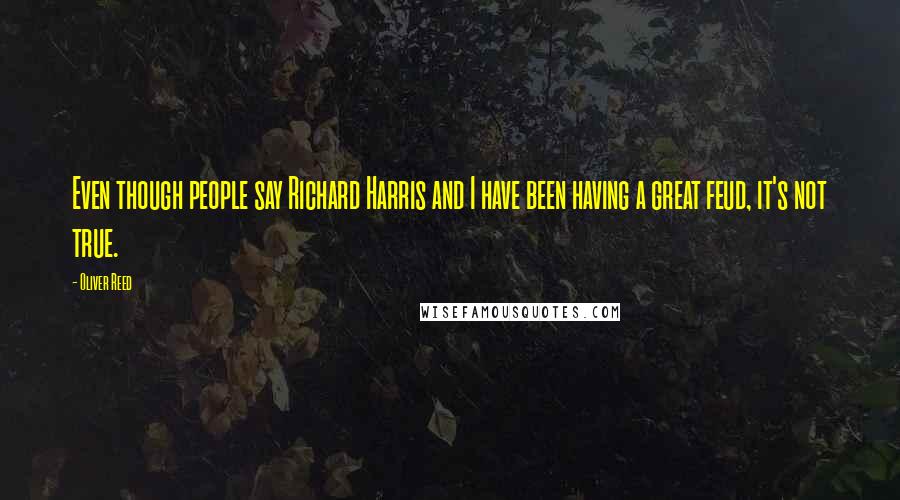 Oliver Reed Quotes: Even though people say Richard Harris and I have been having a great feud, it's not true.