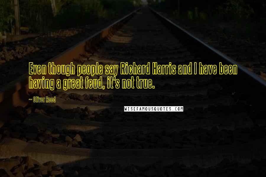 Oliver Reed Quotes: Even though people say Richard Harris and I have been having a great feud, it's not true.