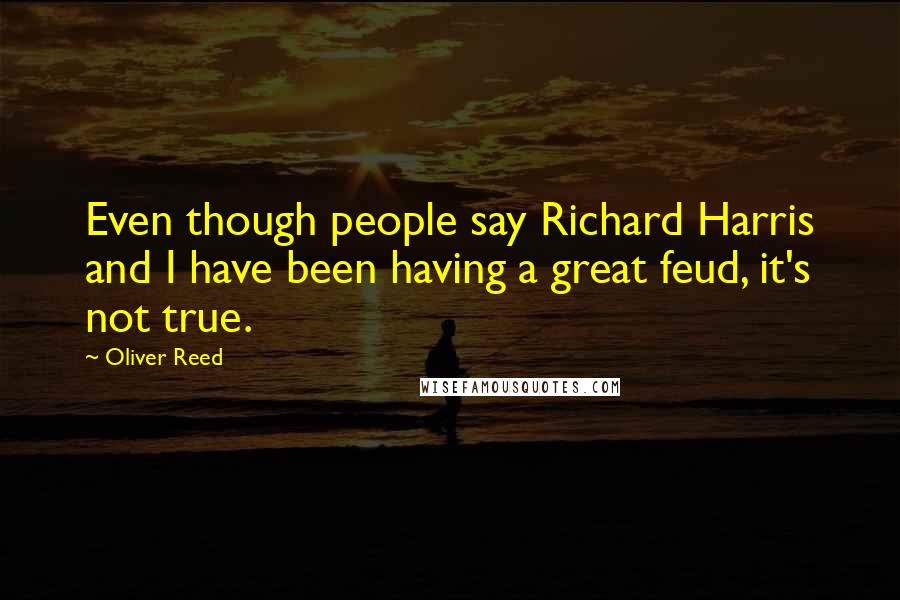 Oliver Reed Quotes: Even though people say Richard Harris and I have been having a great feud, it's not true.