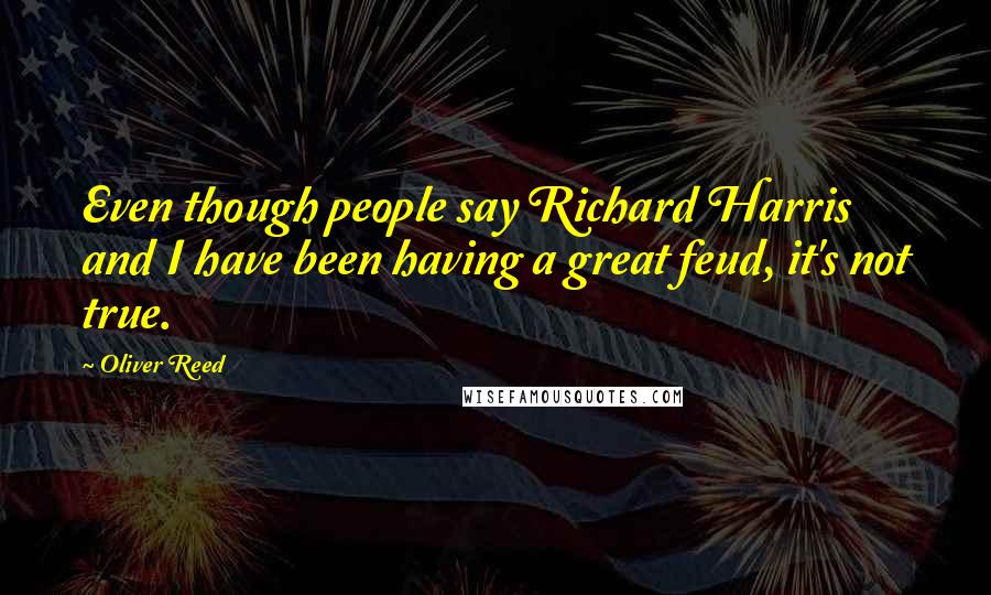 Oliver Reed Quotes: Even though people say Richard Harris and I have been having a great feud, it's not true.