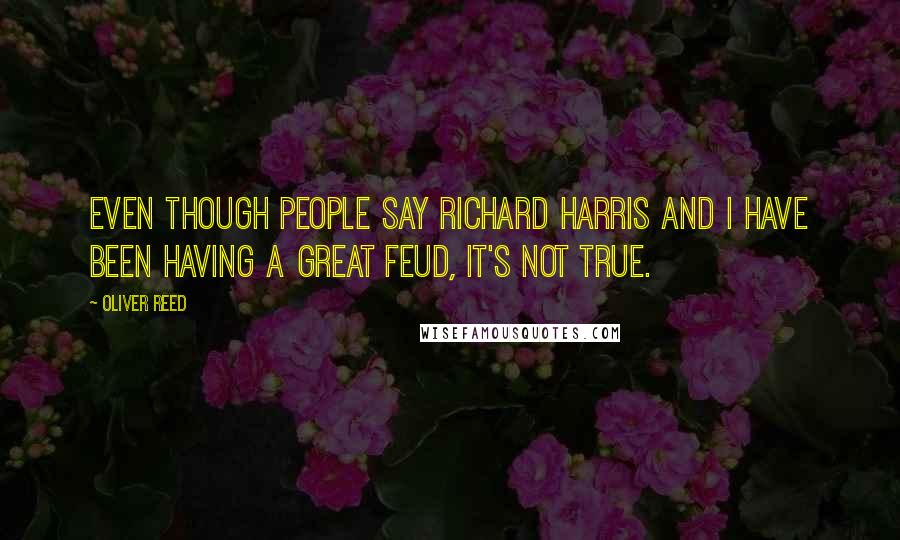 Oliver Reed Quotes: Even though people say Richard Harris and I have been having a great feud, it's not true.