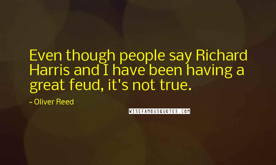 Oliver Reed Quotes: Even though people say Richard Harris and I have been having a great feud, it's not true.