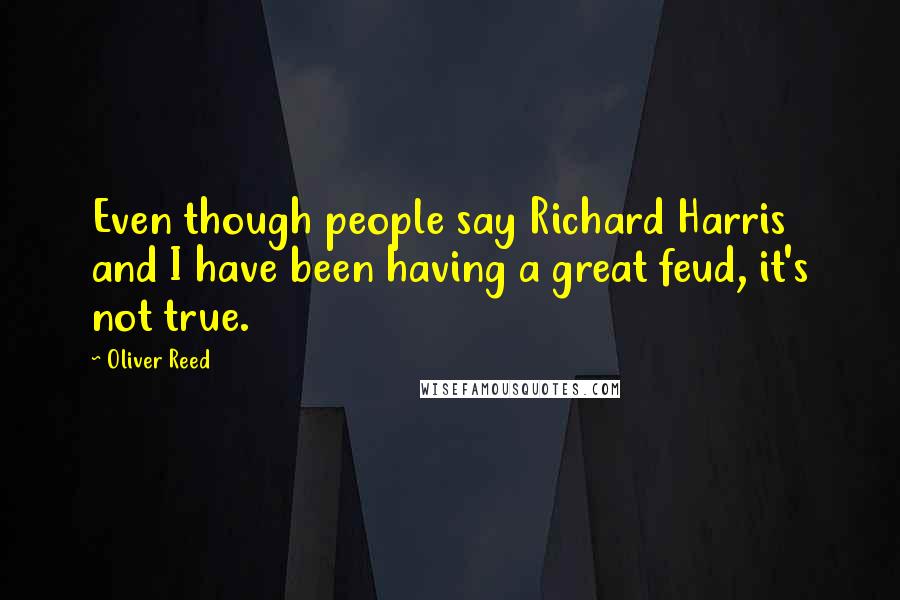 Oliver Reed Quotes: Even though people say Richard Harris and I have been having a great feud, it's not true.