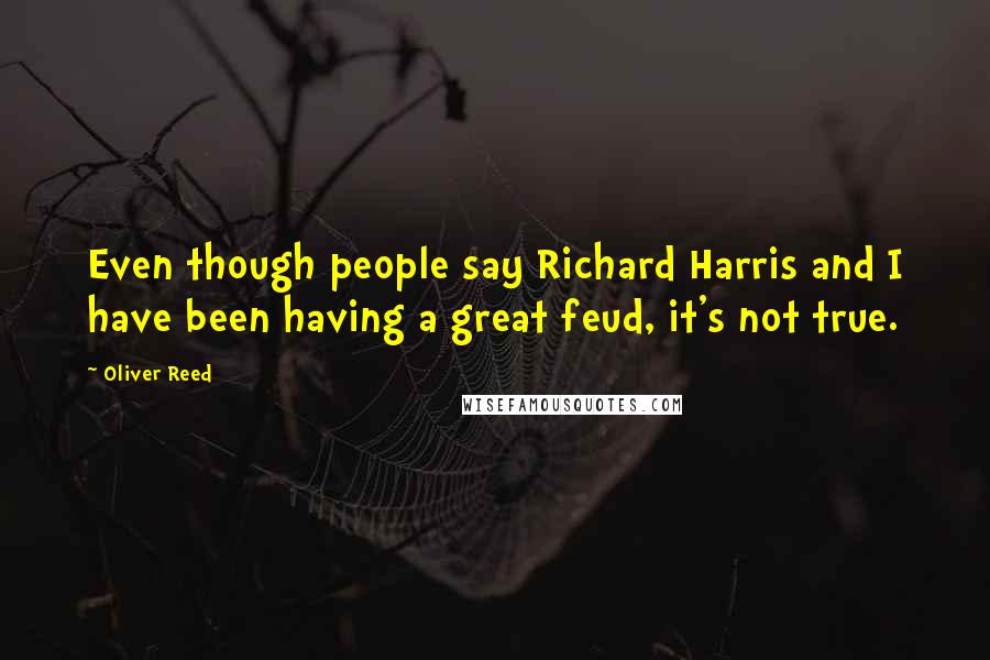 Oliver Reed Quotes: Even though people say Richard Harris and I have been having a great feud, it's not true.