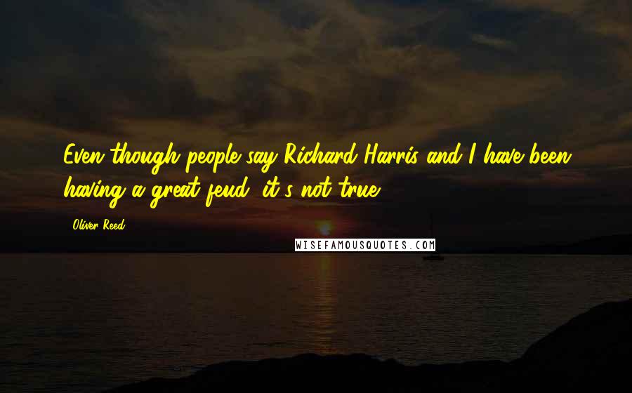 Oliver Reed Quotes: Even though people say Richard Harris and I have been having a great feud, it's not true.