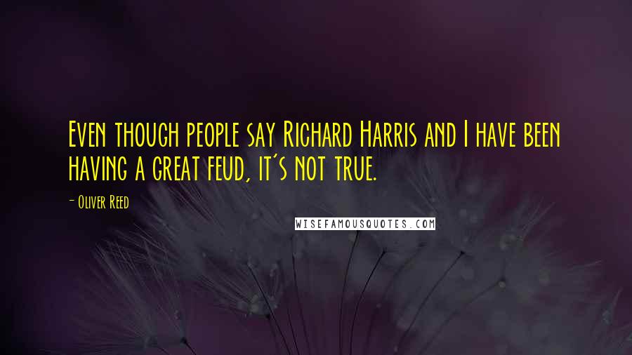 Oliver Reed Quotes: Even though people say Richard Harris and I have been having a great feud, it's not true.