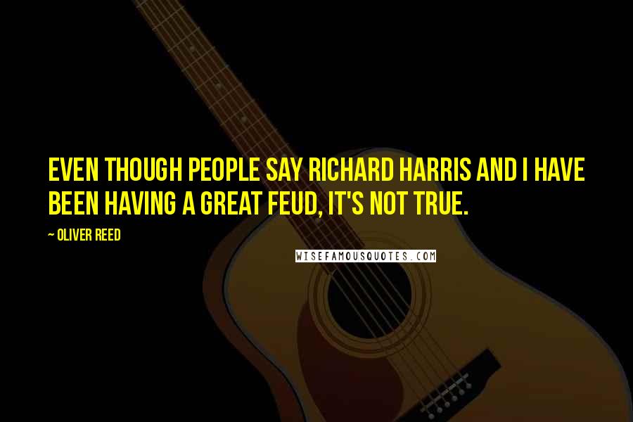 Oliver Reed Quotes: Even though people say Richard Harris and I have been having a great feud, it's not true.