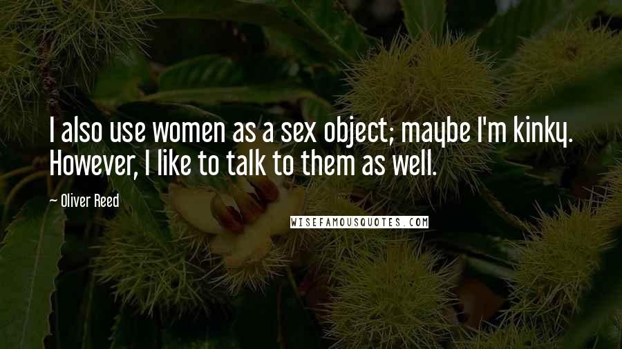 Oliver Reed Quotes: I also use women as a sex object; maybe I'm kinky. However, I like to talk to them as well.